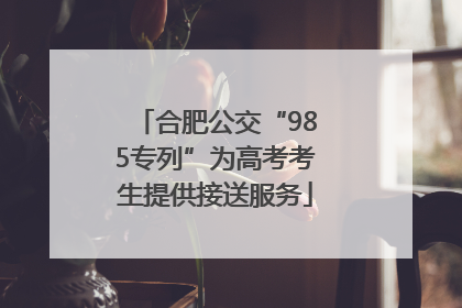 合肥公交“985专列”为高考考生提供接送服务