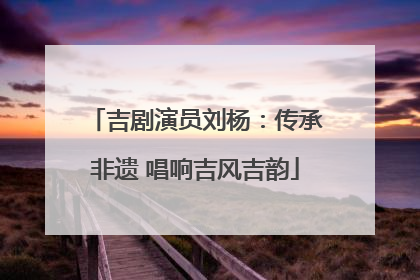 吉剧演员刘杨：传承非遗 唱响吉风吉韵