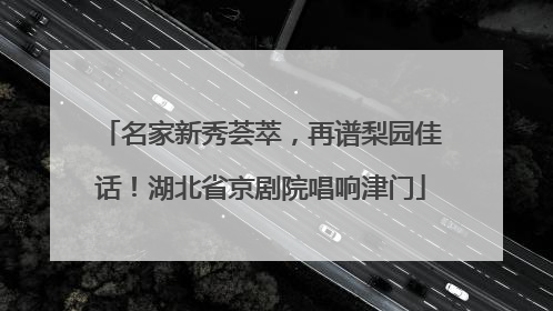 名家新秀荟萃，再谱梨园佳话！湖北省京剧院唱响津门