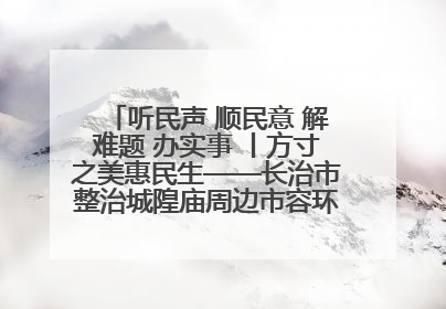听民声 顺民意 解难题 办实事 丨方寸之美惠民生——长治市整治城隍庙周边市容环境提升城市品质