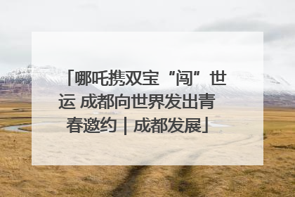 哪吒携双宝“闯”世运 成都向世界发出青春邀约｜成都发展