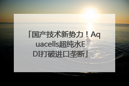 国产技术新势力！Aquacells超纯水EDI打破进口垄断