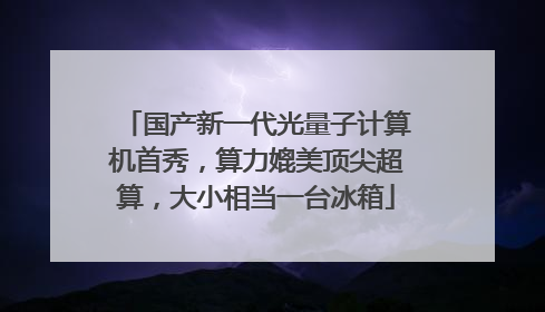 国产新一代光量子计算机首秀，算力媲美顶尖超算，大小相当一台冰箱
