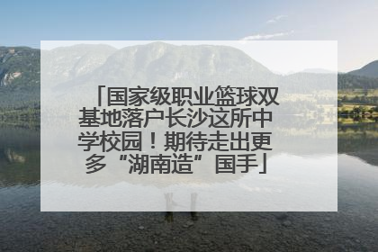 国家级职业篮球双基地落户长沙这所中学校园！期待走出更多“湖南造”国手