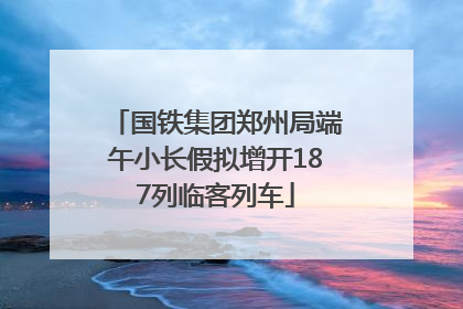国铁集团郑州局端午小长假拟增开187列临客列车