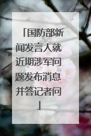 国防部新闻发言人就近期涉军问题发布消息并答记者问