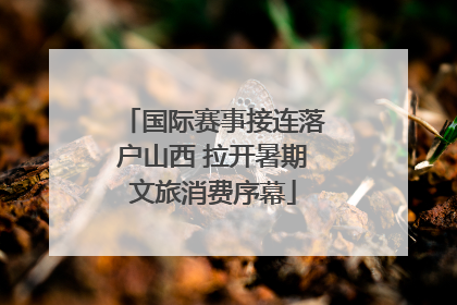 国际赛事接连落户山西 拉开暑期文旅消费序幕