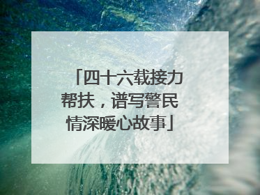 四十六载接力帮扶，谱写警民情深暖心故事