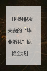 四对银发夫妻的“毕业婚礼”惊艳全城