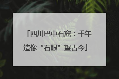 四川巴中石窟：千年造像“石眼”望古今