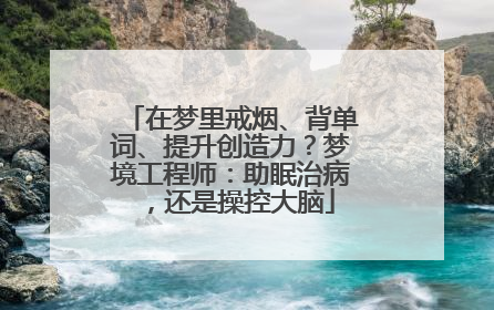 在梦里戒烟、背单词、提升创造力？梦境工程师：助眠治病，还是操控大脑