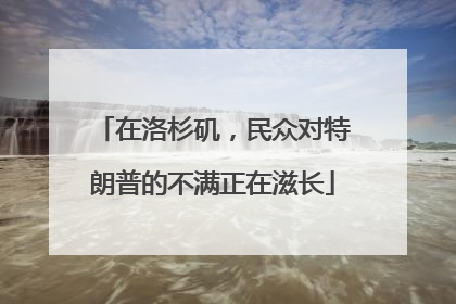 在洛杉矶，民众对特朗普的不满正在滋长