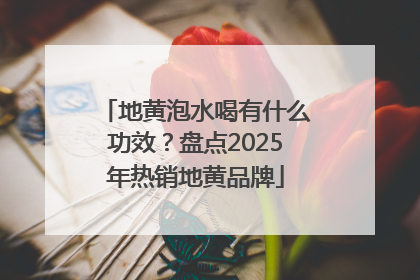 地黄泡水喝有什么功效？盘点2025年热销地黄品牌
