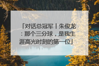对话总冠军丨朱俊龙：那个三分球，是我生涯高光时刻的第一位