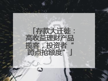 存款大迁徙：高收益理财产品揽客，投资者“蹲点抢额度”