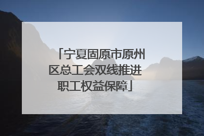 宁夏固原市原州区总工会双线推进职工权益保障