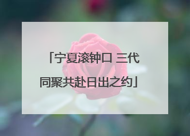 宁夏滚钟口 三代同聚共赴日出之约