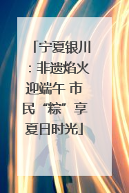 宁夏银川：非遗焰火迎端午 市民“粽”享夏日时光
