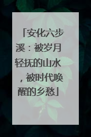 安化六步溪：被岁月轻抚的山水，被时代唤醒的乡愁