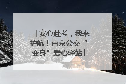 安心赴考，我来护航！南京公交“变身”爱心驿站
