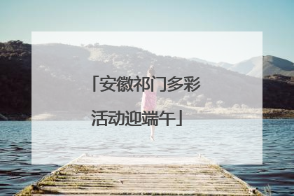 安徽祁门多彩活动迎端午