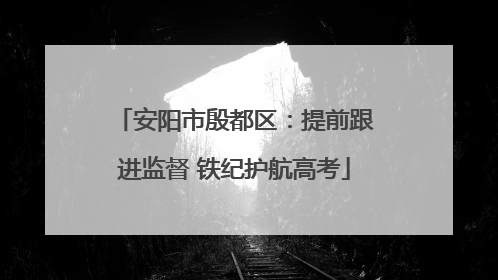 安阳市殷都区：提前跟进监督 铁纪护航高考