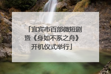 宜宾市百部微短剧暨《身如不系之舟》开机仪式举行