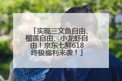 实现三文鱼自由、榴莲自由、小龙虾自由！京东七鲜618终极福利来袭！