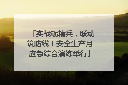 实战砺精兵，联动筑防线！安全生产月应急综合演练举行