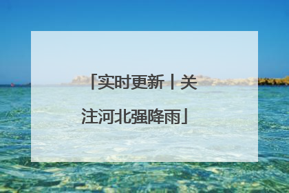 实时更新丨关注河北强降雨