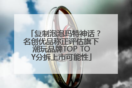 复制泡泡玛特神话？名创优品称正评估旗下潮玩品牌TOP TOY分拆上市可能性