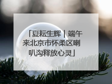 夏耘生辉｜端午来北京市怀柔区喇叭沟释放心灵