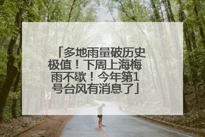 多地雨量破历史极值！下周上海梅雨不歇！今年第1号台风有消息了