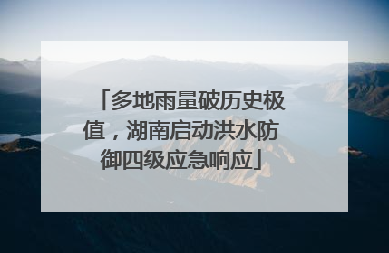 多地雨量破历史极值，湖南启动洪水防御四级应急响应
