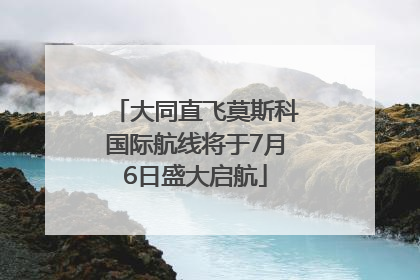 大同直飞莫斯科国际航线将于7月6日盛大启航
