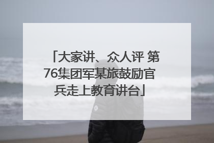 大家讲、众人评 第76集团军某旅鼓励官兵走上教育讲台