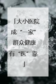 大小医院成“一家” 群众健康有“医”靠