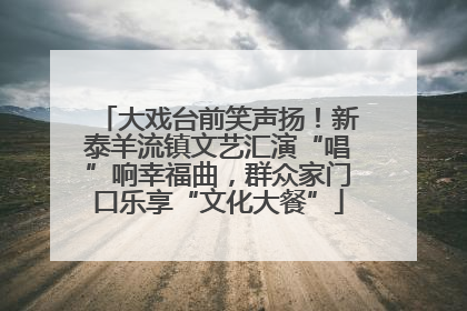 大戏台前笑声扬！新泰羊流镇文艺汇演“唱”响幸福曲，群众家门口乐享“文化大餐”
