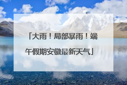 大雨！局部暴雨！端午假期安徽最新天气