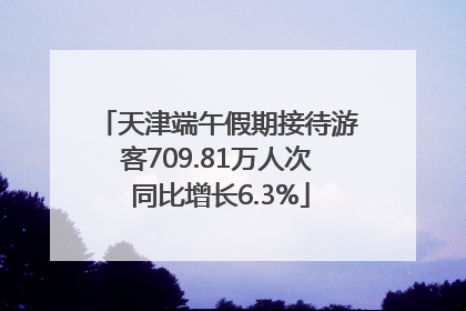 天津端午假期接待游客709.81万人次 同比增长6.3%