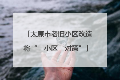 太原市老旧小区改造将“一小区一对策”