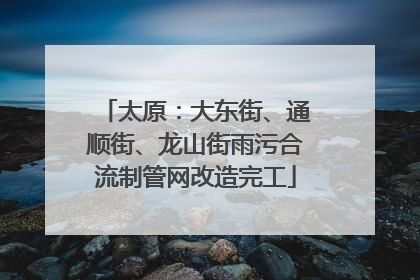 太原：大东街、通顺街、龙山街雨污合流制管网改造完工