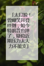太打脸！曾嘲笑拜登绊倒，如今特朗普也摔了，疑似近期压力太大力不能支