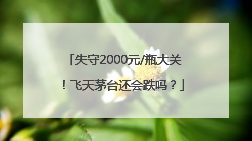 失守2000元/瓶大关！飞天茅台还会跌吗？