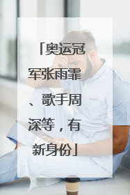奥运冠军张雨霏、歌手周深等，有新身份
