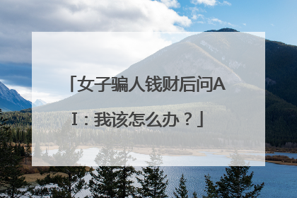 女子骗人钱财后问AI：我该怎么办？