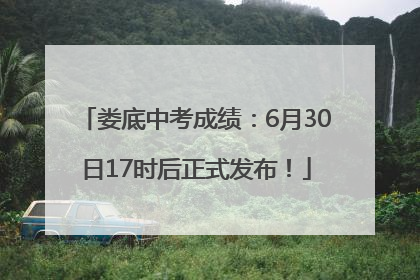 娄底中考成绩：6月30日17时后正式发布！