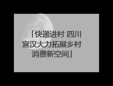 快递进村 四川宣汉大力拓展乡村消费新空间