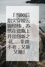 当00后指尖穿梭云锦经纬，苏绣在瓷瓶上开出创新之花……非遗不老，又新又潮