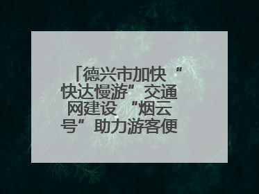 德兴市加快“快达慢游”交通网建设 “烟云号”助力游客便捷出行（图）
